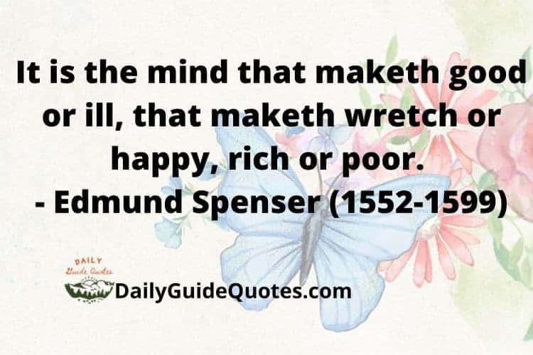 It is the mind that maketh good or ill, that maketh wretch or happy, rich or poor. - Edmund Spenser (1552-1599)