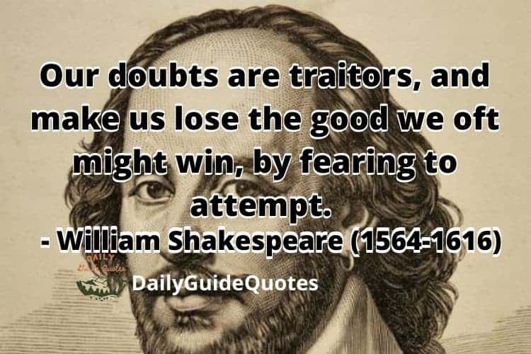 Our doubts are traitors, and make us lose the good we oft might win, by fearing to attempt. - William Shakespeare 
