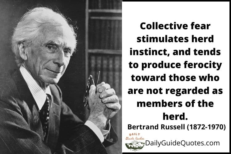 Collective fear stimulates herd instinct, and tends to produce ferocity toward those who are not regarded as members of the herd. - Bertrand Russell