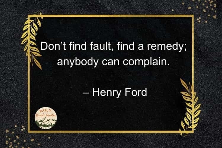 Don’t find fault, find a remedy; anybody can complain. – Henry Ford