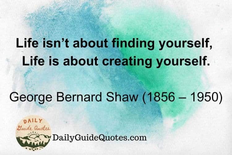 Life isn’t about finding yourself, Life is about creating yourself.

George Bernard Shaw (1856 – 1950)