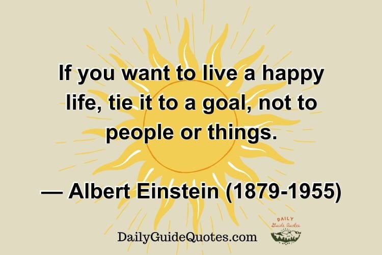 f you want to live a happy life, tie it to a goal, not to people or things.
Albert Einstein (1879-1955)