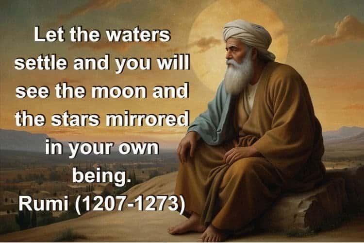 Let the waters settle and you will see the moon and the stars mirrored in your own being.

Rumi (1207-1273)