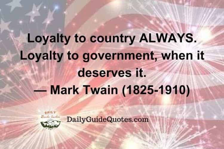 Loyalty to country ALWAYS. Loyalty to government, when it deserves it.
Mark Twain (1825-1910)