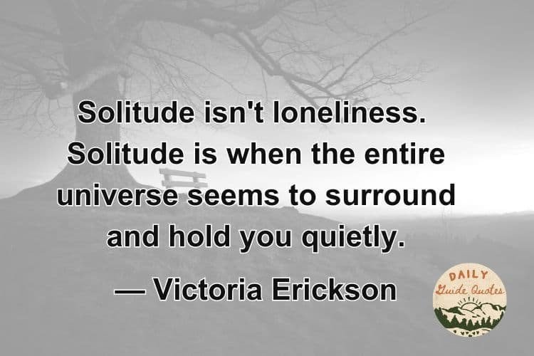 Solitude isn't loneliness. Solitude is when the entire universe seems to surround and hold you quietly.